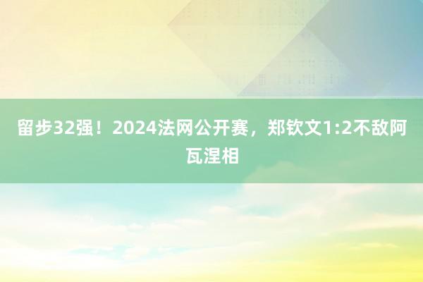 留步32强！2024法网公开赛，郑钦文1:2不敌阿瓦涅相