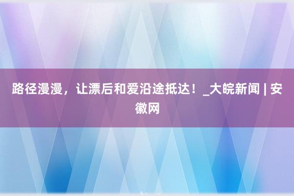 路径漫漫，让漂后和爱沿途抵达！_大皖新闻 | 安徽网