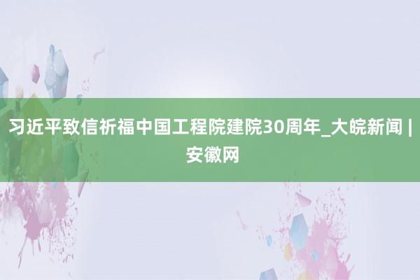 习近平致信祈福中国工程院建院30周年_大皖新闻 | 安徽网