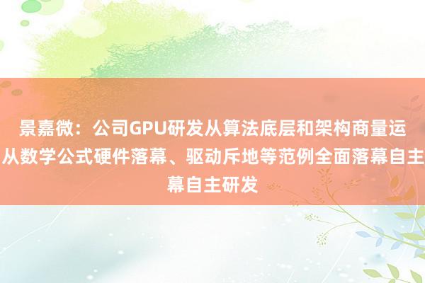 景嘉微：公司GPU研发从算法底层和架构商量运行，从数学公式硬件落幕、驱动斥地等范例全面落幕自主研发