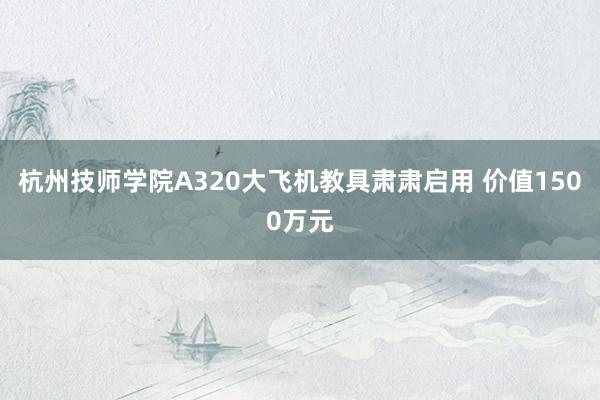 杭州技师学院A320大飞机教具肃肃启用 价值1500万元