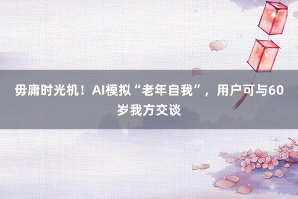 毋庸时光机！AI模拟“老年自我”，用户可与60岁我方交谈