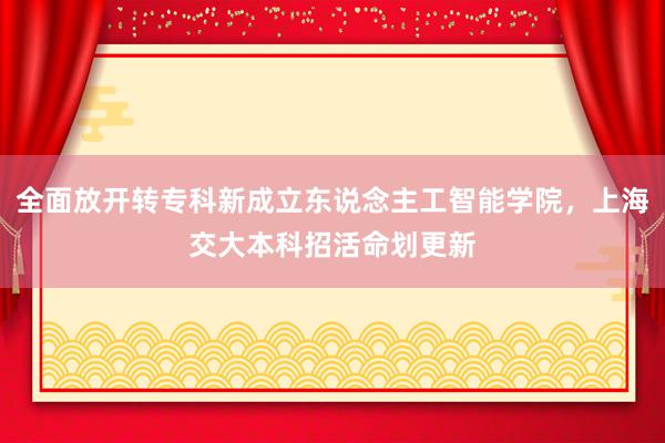 全面放开转专科新成立东说念主工智能学院，上海交大本科招活命划更新