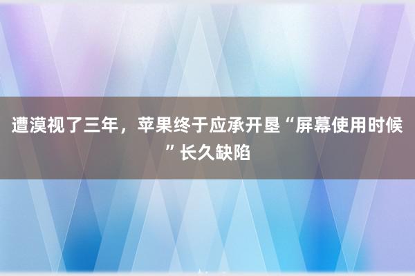 遭漠视了三年，苹果终于应承开垦“屏幕使用时候”长久缺陷