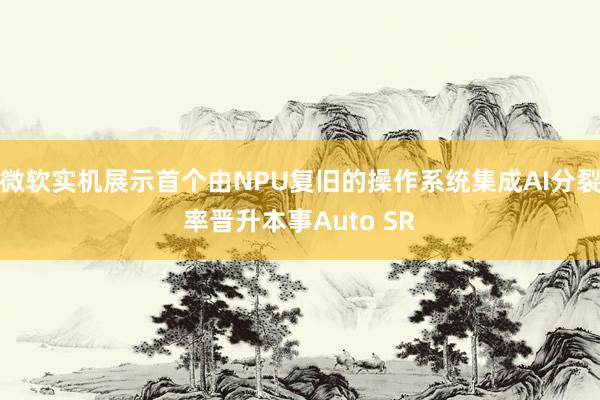 微软实机展示首个由NPU复旧的操作系统集成AI分裂率晋升本事Auto SR