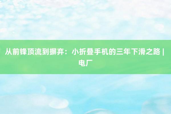 从前锋顶流到摒弃：小折叠手机的三年下滑之路 | 电厂