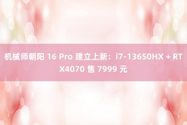 机械师朝阳 16 Pro 建立上新：i7-13650HX + RTX4070 售 7999 元