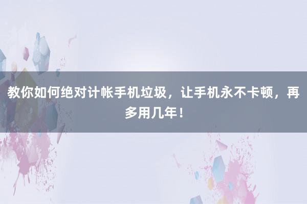 教你如何绝对计帐手机垃圾，让手机永不卡顿，再多用几年！