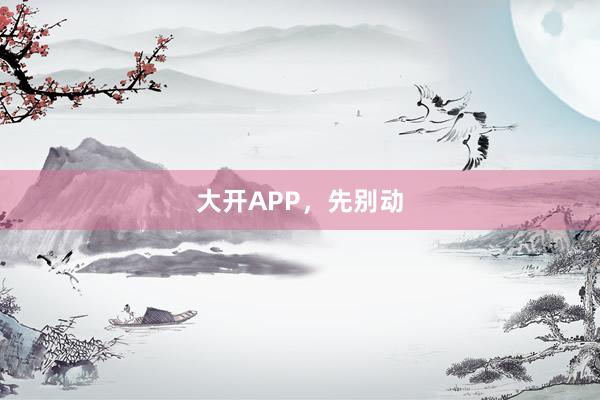 大开APP，先别动