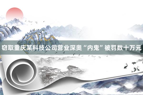 窃取重庆某科技公司营业深奥“内鬼”被罚数十万元