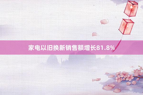 家电以旧换新销售额增长81.8%