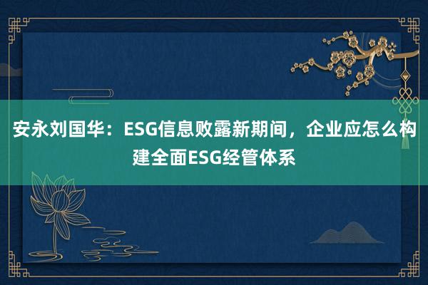 安永刘国华：ESG信息败露新期间，企业应怎么构建全面ESG经管体系