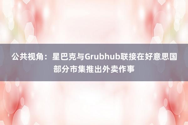 公共视角：星巴克与Grubhub联接在好意思国部分市集推出外卖作事