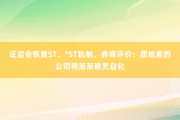 证监会恢复ST、*ST轨制，券商评价：质地差的公司将渐渐被旯旮化