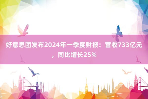 好意思团发布2024年一季度财报：营收733亿元，同比增长25%