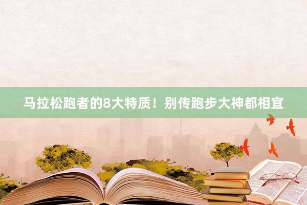 马拉松跑者的8大特质！别传跑步大神都相宜