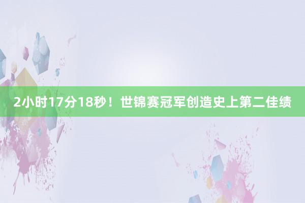 2小时17分18秒！世锦赛冠军创造史上第二佳绩