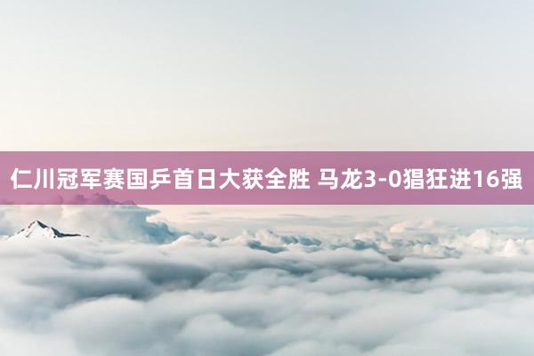 仁川冠军赛国乒首日大获全胜 马龙3-0猖狂进16强