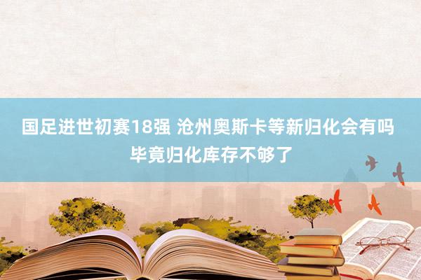 国足进世初赛18强 沧州奥斯卡等新归化会有吗 毕竟归化库存不够了