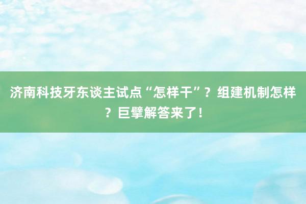 济南科技牙东谈主试点“怎样干”？组建机制怎样？巨擘解答来了！