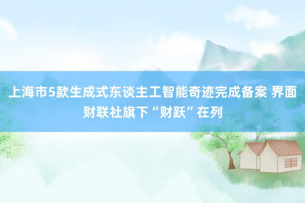 上海市5款生成式东谈主工智能奇迹完成备案 界面财联社旗下“财跃”在列