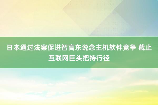 日本通过法案促进智高东说念主机软件竞争 截止互联网巨头把持行径