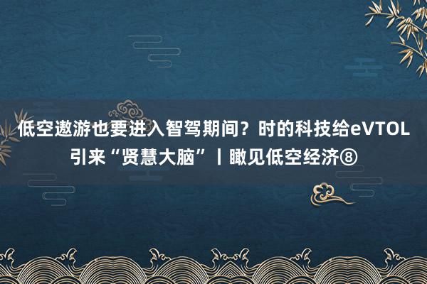 低空遨游也要进入智驾期间？时的科技给eVTOL引来“贤慧大脑”丨瞰见低空经济⑧