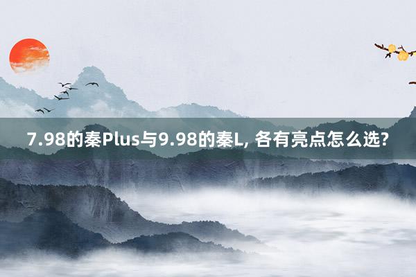 7.98的秦Plus与9.98的秦L, 各有亮点怎么选?