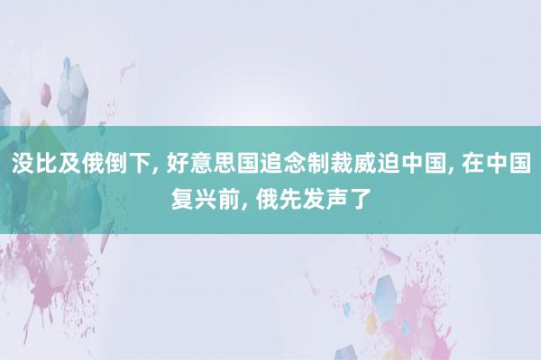 没比及俄倒下, 好意思国追念制裁威迫中国, 在中国复兴前, 俄先发声了