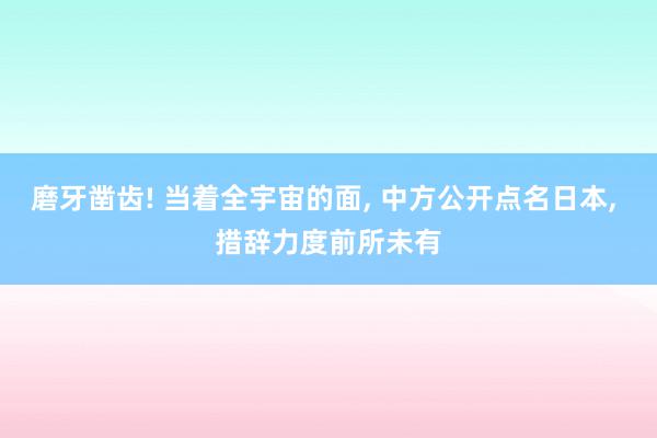 磨牙凿齿! 当着全宇宙的面, 中方公开点名日本, 措辞力度前所未有