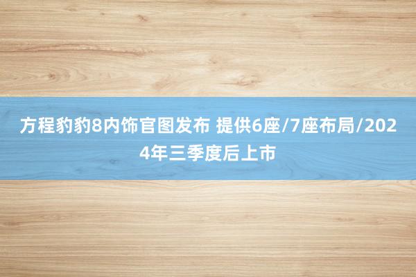 方程豹豹8内饰官图发布 提供6座/7座布局/2024年三季度后上市