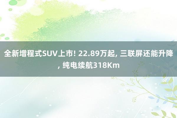 全新增程式SUV上市! 22.89万起, 三联屏还能升降, 纯电续航318Km