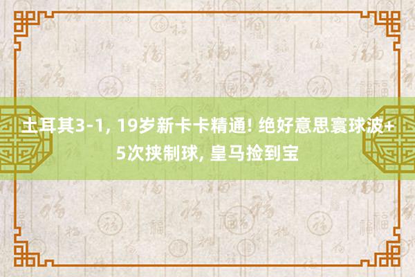 土耳其3-1, 19岁新卡卡精通! 绝好意思寰球波+5次挟制球, 皇马捡到宝