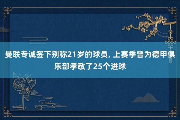 曼联专诚签下别称21岁的球员, 上赛季曾为德甲俱乐部孝敬了25个进球