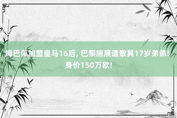 姆巴佩加盟皇马16后, 巴黎施展遣散其17岁弟弟! 身价150万欧!