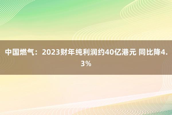 中国燃气：2023财年纯利润约40亿港元 同比降4.3%