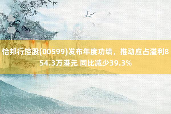 怡邦行控股(00599)发布年度功绩，推动应占溢利854.3万港元 同比减少39.3%