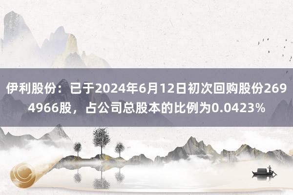 伊利股份：已于2024年6月12日初次回购股份2694966股，占公司总股本的比例为0.0423%