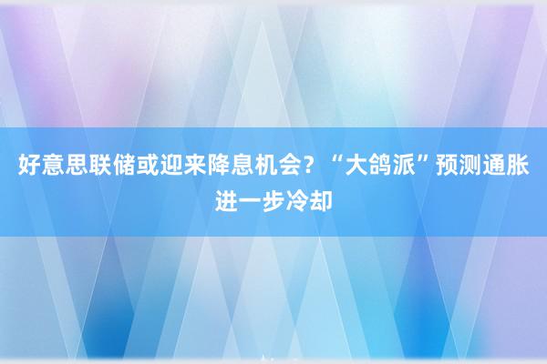 好意思联储或迎来降息机会？“大鸽派”预测通胀进一步冷却