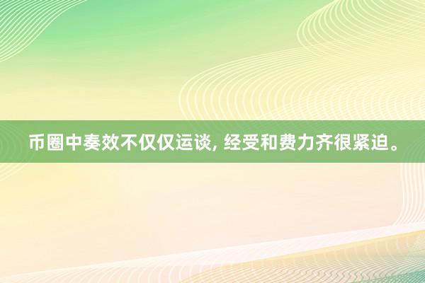 币圈中奏效不仅仅运谈, 经受和费力齐很紧迫。