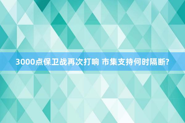 3000点保卫战再次打响 市集支持何时隔断?