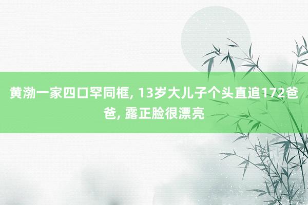 黄渤一家四口罕同框, 13岁大儿子个头直追172爸爸, 露正脸很漂亮