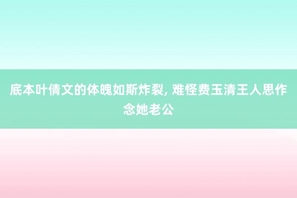 底本叶倩文的体魄如斯炸裂, 难怪费玉清王人思作念她老公