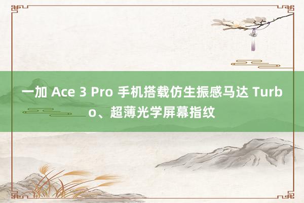 一加 Ace 3 Pro 手机搭载仿生振感马达 Turbo、超薄光学屏幕指纹