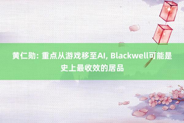 黄仁勋: 重点从游戏移至AI, Blackwell可能是史上最收效的居品