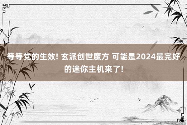 等等党的生效! 玄派创世魔方 可能是2024最完好的迷你主机来了!