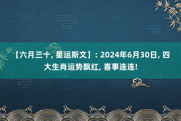 【六月三十, 星运斯文】: 2024年6月30日, 四大生肖运势飘红, 喜事连连!