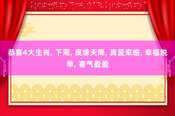 恭喜4大生肖, 下周, 良缘天降, 真爱来临, 幸福脱单, 喜气盈盈