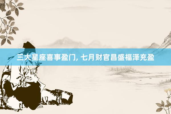 三大星座喜事盈门, 七月财官昌盛福泽充盈