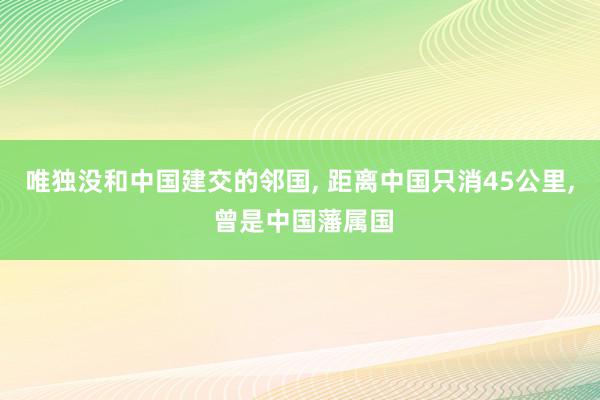 唯独没和中国建交的邻国, 距离中国只消45公里, 曾是中国藩属国